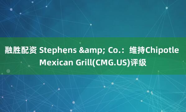 融胜配资 Stephens & Co.：维持Chipotle Mexican Grill(CMG.US)评级