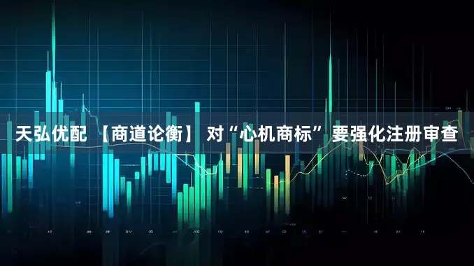 天弘优配 【商道论衡】 对“心机商标” 要强化注册审查