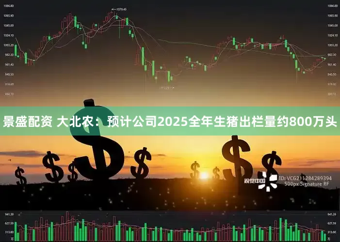 景盛配资 大北农：预计公司2025全年生猪出栏量约800万头