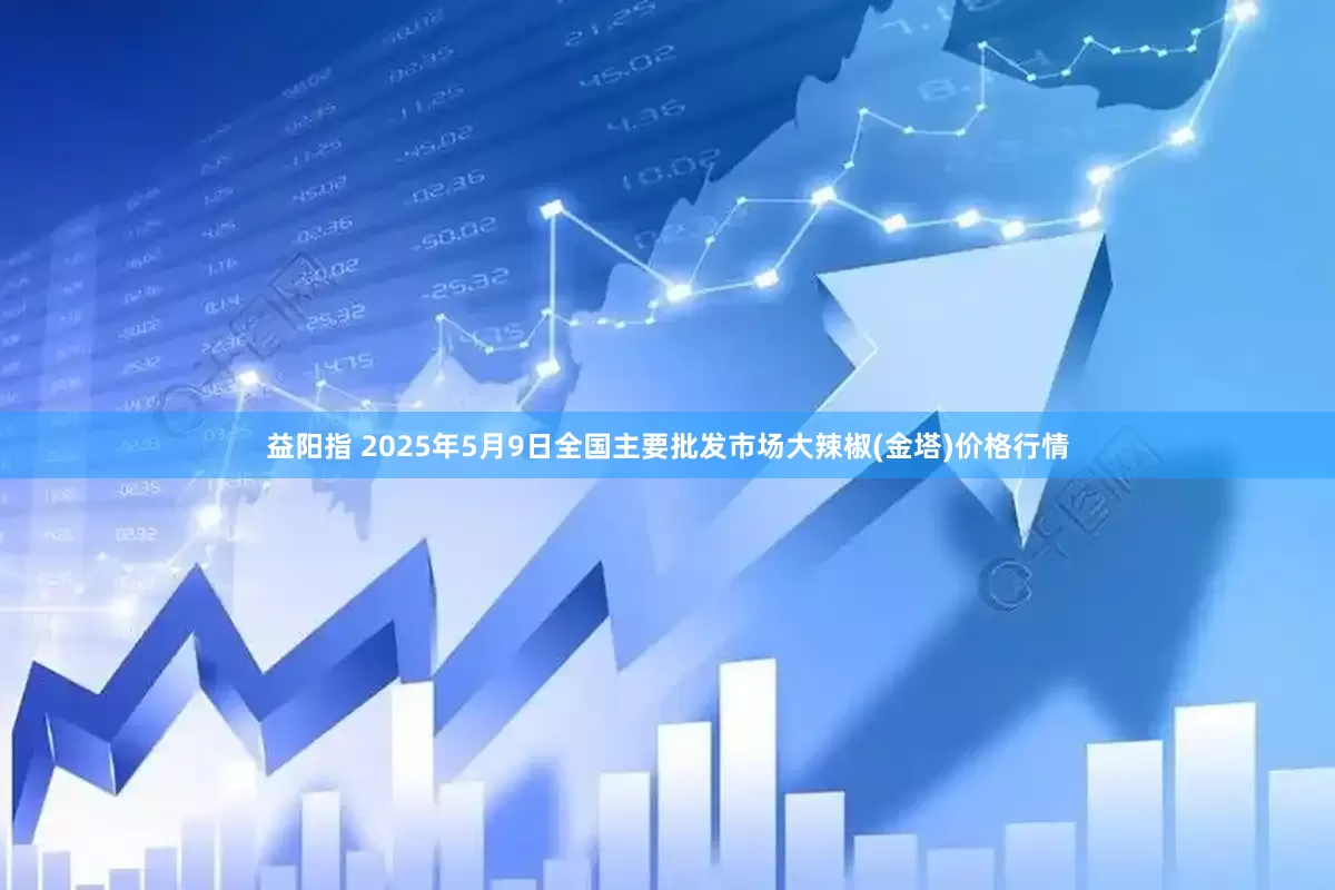益阳指 2025年5月9日全国主要批发市场大辣椒(金塔)价格行情