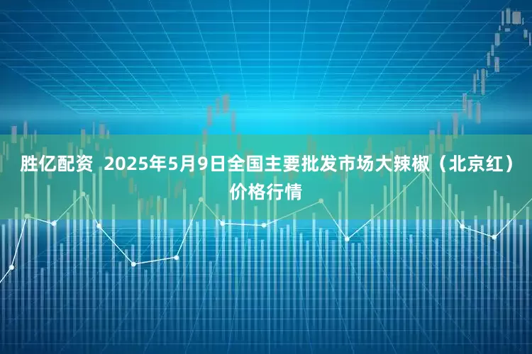 胜亿配资  2025年5月9日全国主要批发市场大辣椒（北京红）价格行情