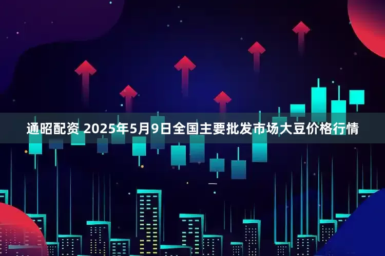 通昭配资 2025年5月9日全国主要批发市场大豆价格行情