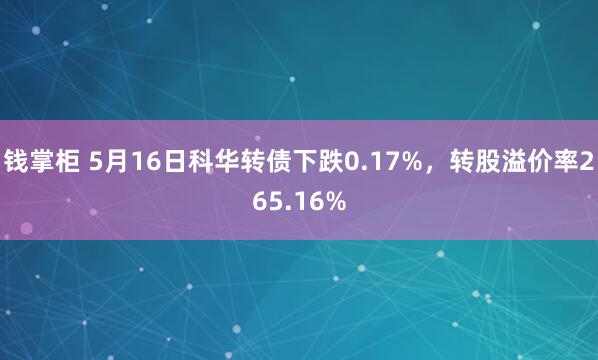 钱掌柜 5月16日科华转债下跌0.17%，转股溢价率265.16%