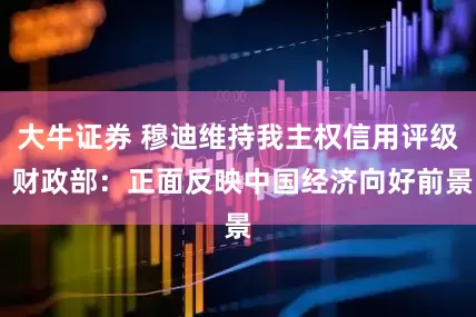 大牛证券 穆迪维持我主权信用评级 财政部：正面反映中国经济向好前景