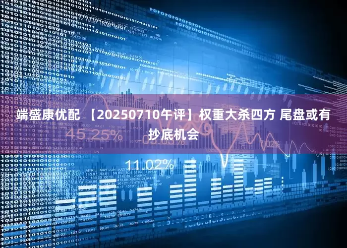 端盛康优配 【20250710午评】权重大杀四方 尾盘或有抄底机会