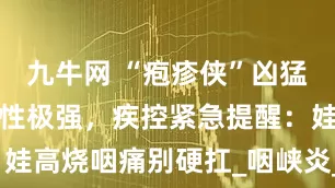 九牛网 “疱疹侠”凶猛来袭！传染性极强，疾控紧急提醒：娃高烧咽痛别硬扛_咽峡炎_孩子_患儿