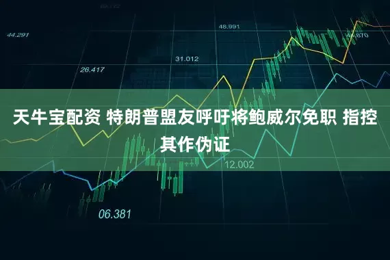 天牛宝配资 特朗普盟友呼吁将鲍威尔免职 指控其作伪证