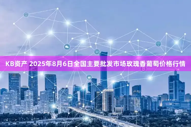 KB资产 2025年8月6日全国主要批发市场玫瑰香葡萄价格行情