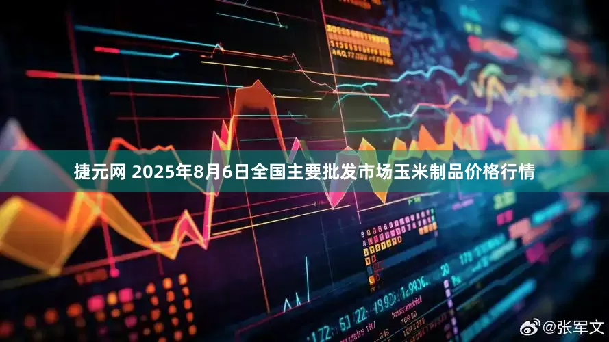 捷元网 2025年8月6日全国主要批发市场玉米制品价格行情