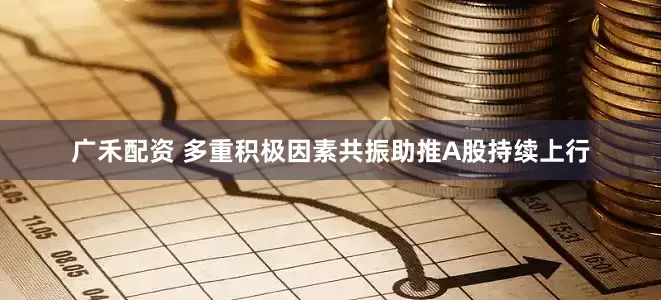 广禾配资 多重积极因素共振助推A股持续上行