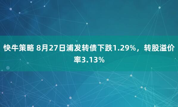 快牛策略 8月27日浦发转债下跌1.29%，转股溢价率3.13%