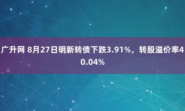 广升网 8月27日明新转债下跌3.91%，转股溢价率40.04%