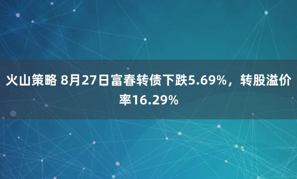 火山策略 8月27日富春转债下跌5.69%，转股溢价率16.29%