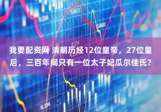 我要配资网 清朝历经12位皇帝，27位皇后，三百年间只有一位太子妃瓜尔佳氏？