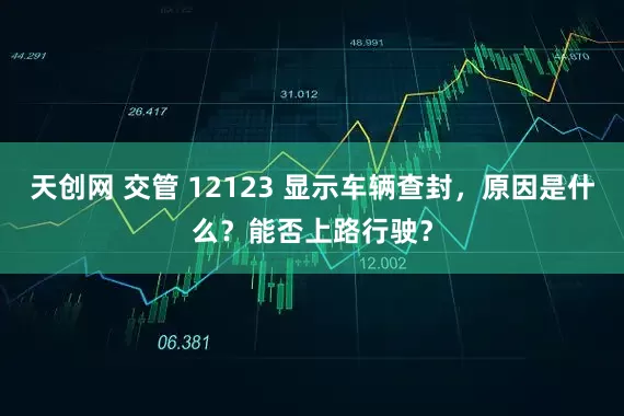 天创网 交管 12123 显示车辆查封，原因是什么？能否上路行驶？