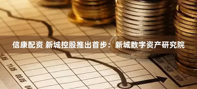 信康配资 新城控股推出首步：新城数字资产研究院