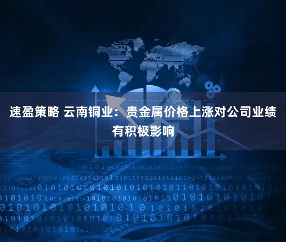 速盈策略 云南铜业：贵金属价格上涨对公司业绩有积极影响