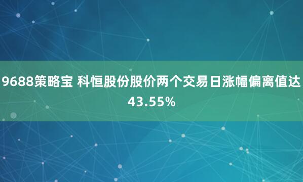 9688策略宝 科恒股份股价两个交易日涨幅偏离值达43.55%