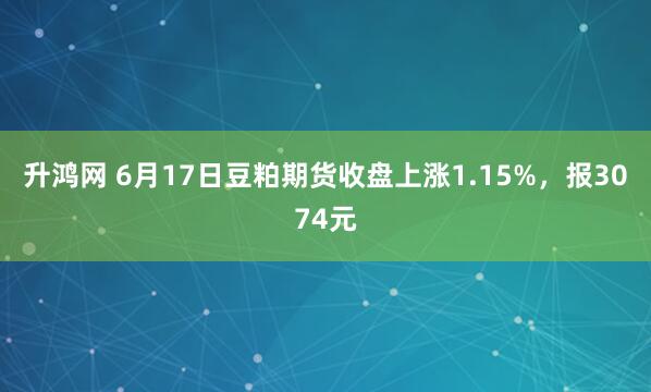 升鸿网 6月17日豆粕期货收盘上涨1.15%，报3074元