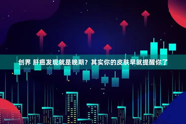 创界 肝癌发现就是晚期？其实你的皮肤早就提醒你了