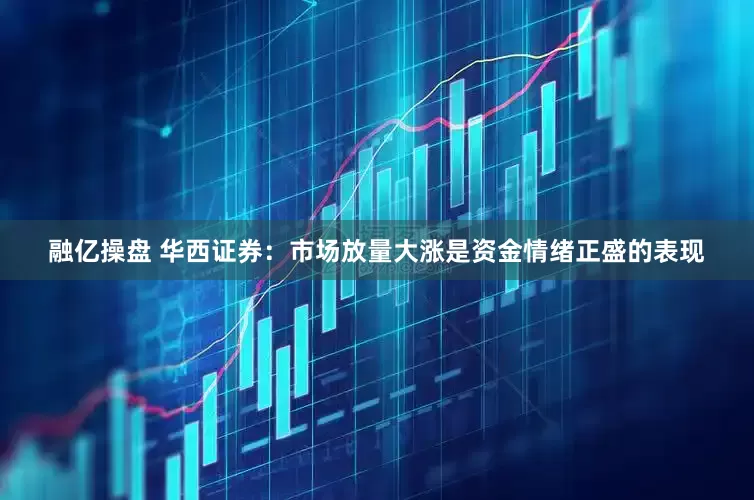 融亿操盘 华西证券：市场放量大涨是资金情绪正盛的表现
