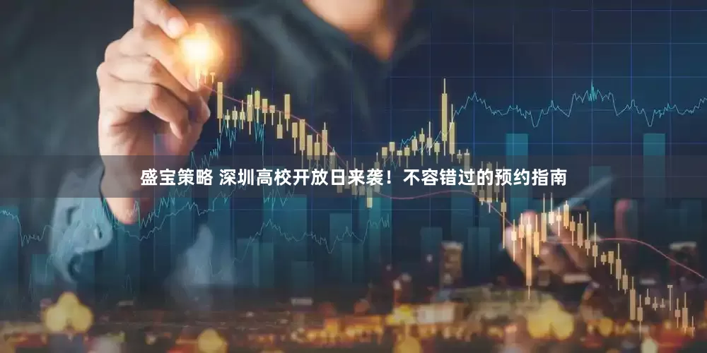 盛宝策略 深圳高校开放日来袭！不容错过的预约指南