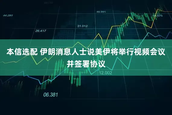 本信选配 伊朗消息人士说美伊将举行视频会议并签署协议